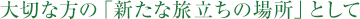 大切な方の「新たな旅立ちの場所」として