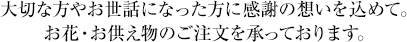大切な方やお世話になった方に感謝の想いを込めて。お花・お供え物のご注文を承っております。